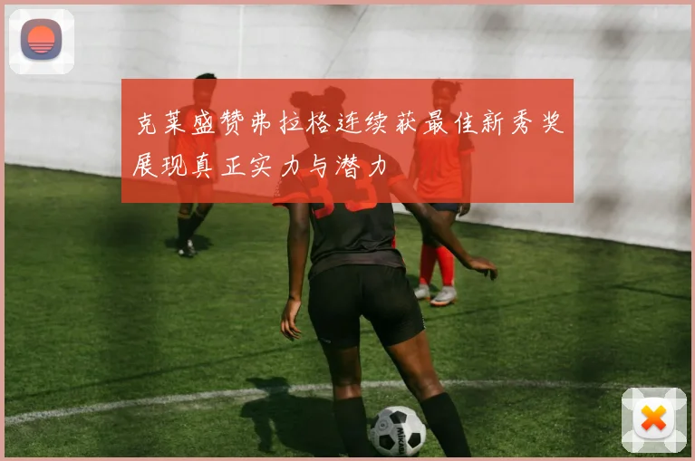 克莱盛赞弗拉格连续获最佳新秀奖展现真正实力与潜力