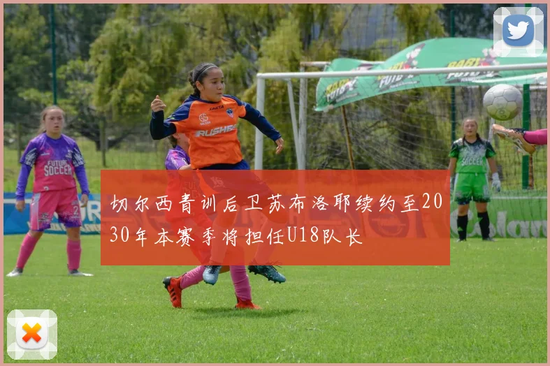 切尔西青训后卫苏布洛耶续约至2030年本赛季将担任U18队长