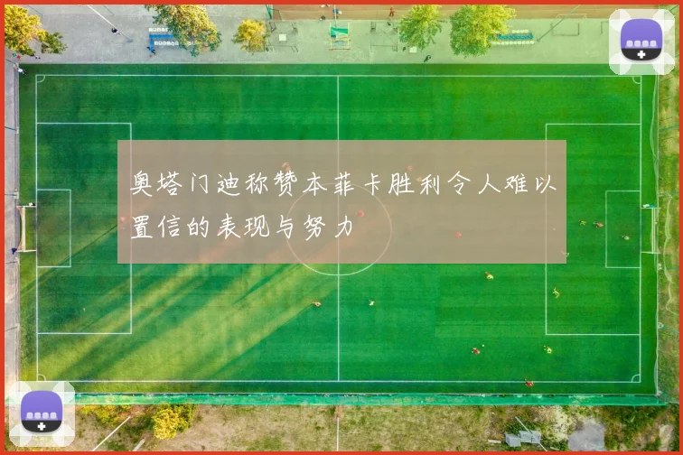 奥塔门迪称赞本菲卡胜利令人难以置信的表现与努力