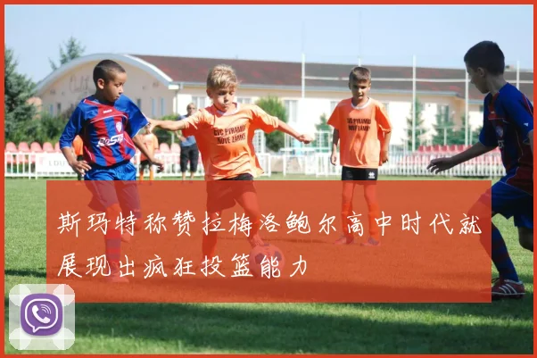 斯玛特称赞拉梅洛鲍尔高中时代就展现出疯狂投篮能力
