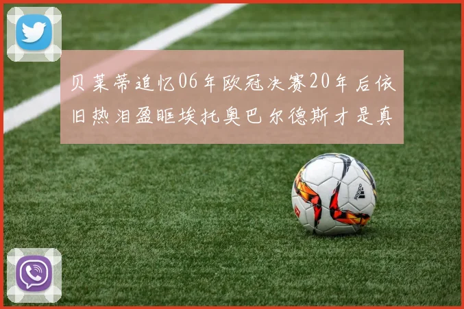 贝莱蒂追忆06年欧冠决赛20年后依旧热泪盈眶埃托奥巴尔德斯才是真正的英雄