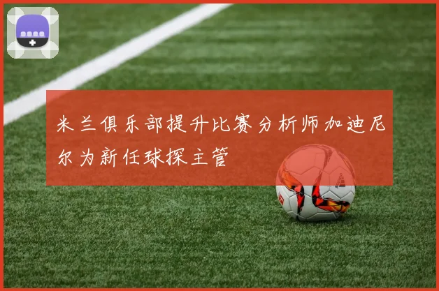 米兰俱乐部提升比赛分析师加迪尼尔为新任球探主管
