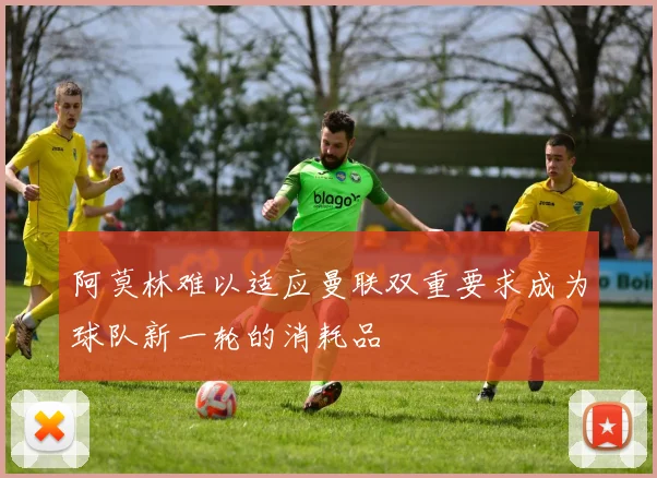 阿莫林难以适应曼联双重要求成为球队新一轮的消耗品