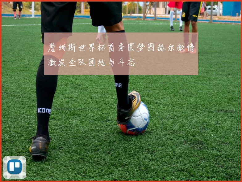 詹姆斯世界杯首秀圆梦图赫尔激情激发全队团结与斗志