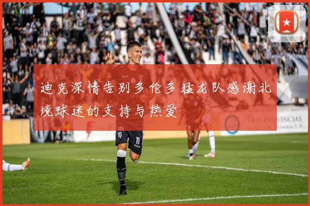 迪克深情告别多伦多猛龙队感谢北境球迷的支持与热爱
