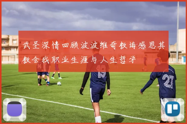 武圣深情回顾波波维奇教诲感恩其教会我职业生涯与人生哲学