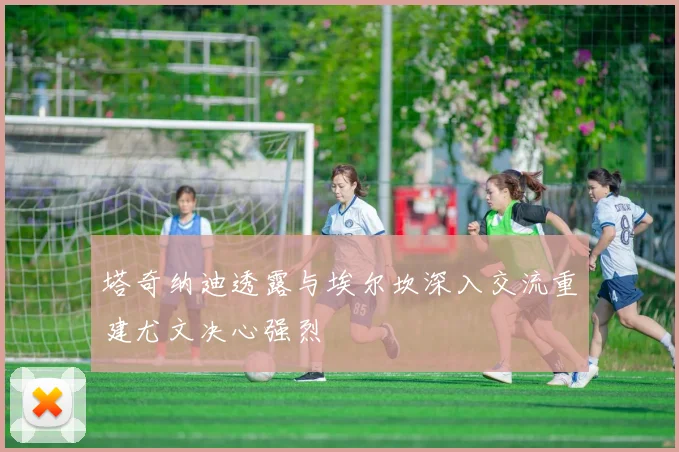 塔奇纳迪透露与埃尔坎深入交流重建尤文决心强烈