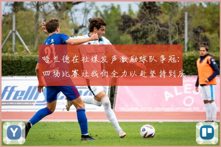 哈兰德在社媒发声激励球队争冠：四场比赛让我们全力以赴坚持到底