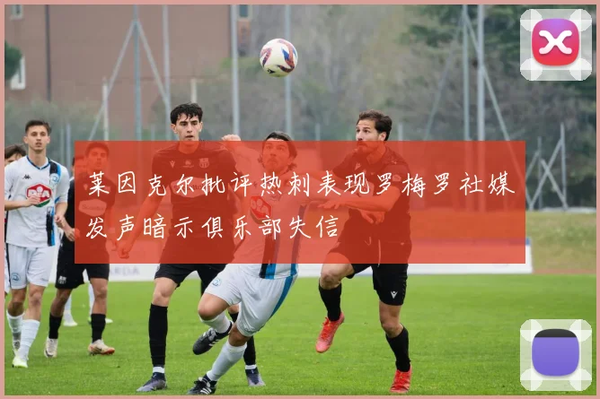 莱因克尔批评热刺表现罗梅罗社媒发声暗示俱乐部失信