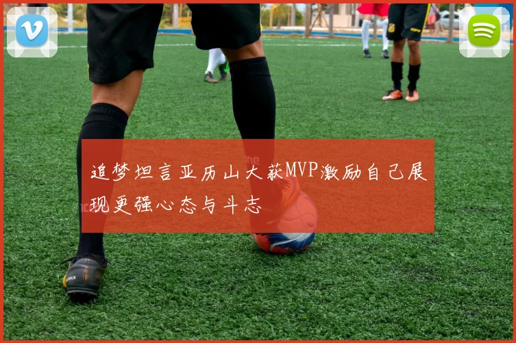 追梦坦言亚历山大获MVP激励自己展现更强心态与斗志