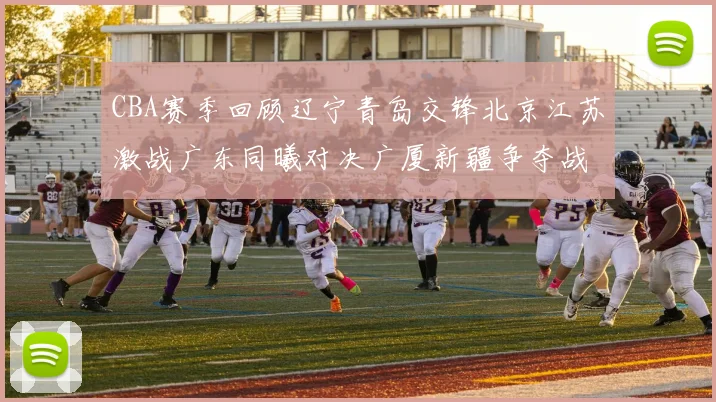 CBA赛季回顾辽宁青岛交锋北京江苏激战广东同曦对决广厦新疆争夺战精彩纷呈