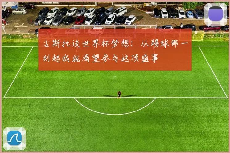 古斯托谈世界杯梦想：从踢球那一刻起我就渴望参与这项盛事