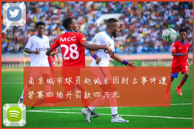 南京城市球员赵诚乐因肘击事件遭禁赛四场并罚款四万元