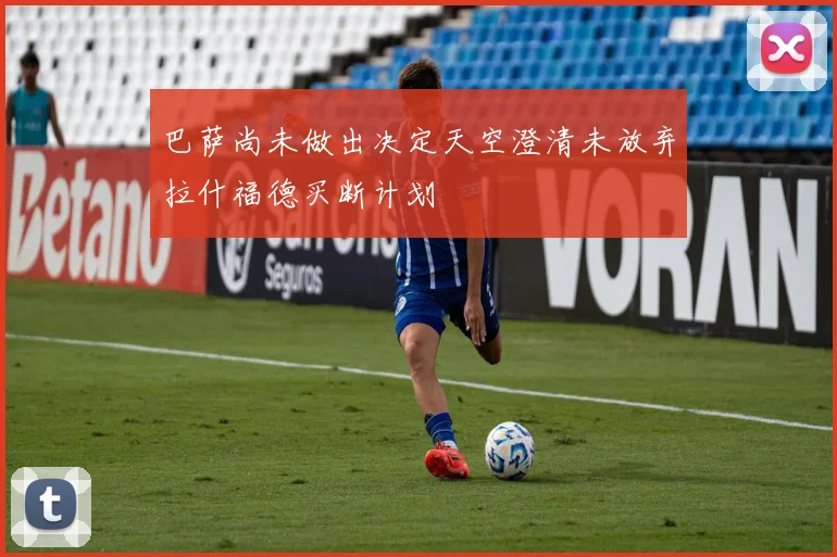 巴萨尚未做出决定天空澄清未放弃拉什福德买断计划