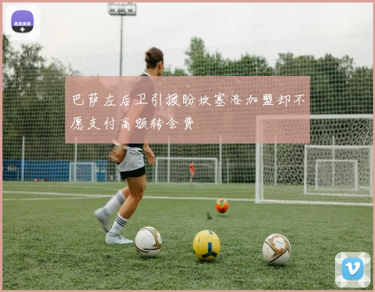 巴萨左后卫引援盼坎塞洛加盟却不愿支付高额转会费