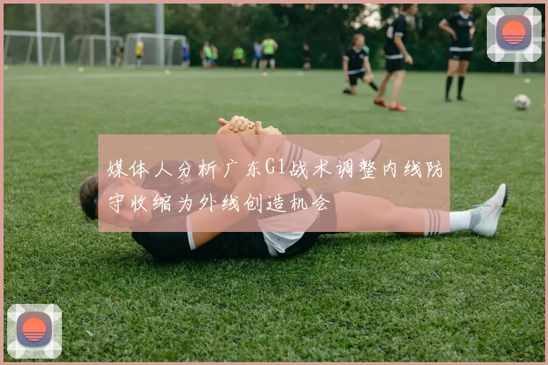 媒体人分析广东G1战术调整内线防守收缩为外线创造机会