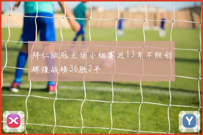 拜仁欧冠主场小组赛近13年不败创辉煌战绩36胜2平