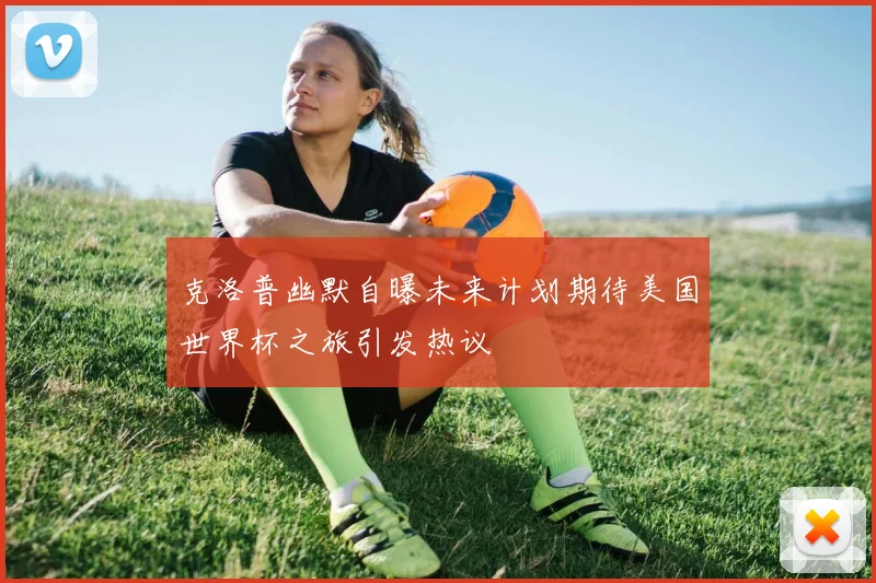 克洛普幽默自曝未来计划期待美国世界杯之旅引发热议