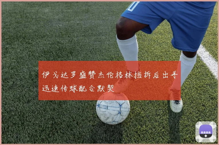 伊戈达罗盛赞杰伦格林挡拆后出手迅速传球配合默契