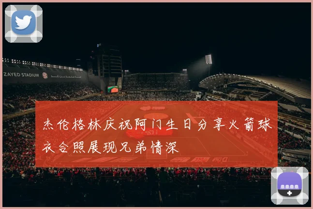 杰伦格林庆祝阿门生日分享火箭球衣合照展现兄弟情深