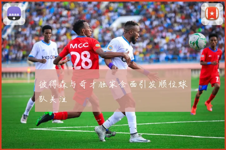 彼得森与奇才独家会面引发顺位球队关注