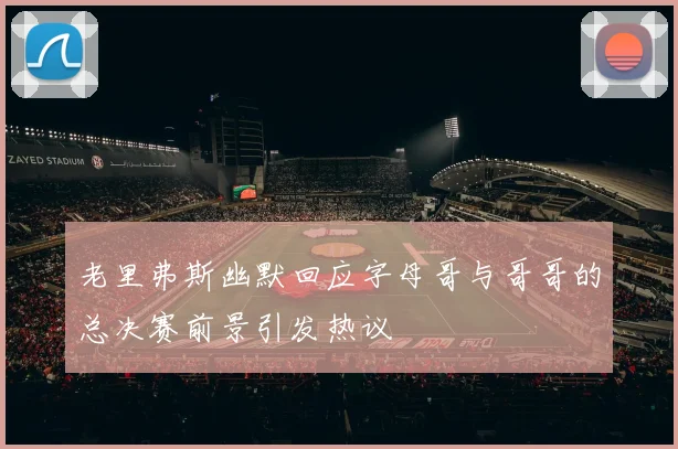 老里弗斯幽默回应字母哥与哥哥的总决赛前景引发热议