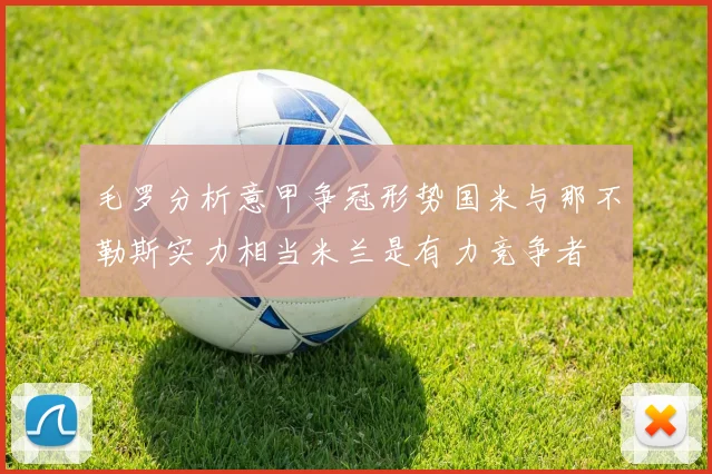 毛罗分析意甲争冠形势国米与那不勒斯实力相当米兰是有力竞争者