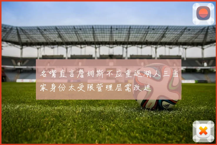 名嘴直言詹姆斯不应重返湖人三当家身份太受限管理层需改进