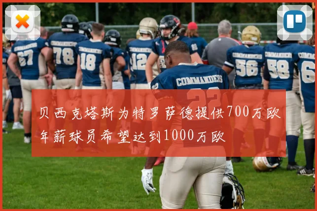 贝西克塔斯为特罗萨德提供700万欧年薪球员希望达到1000万欧