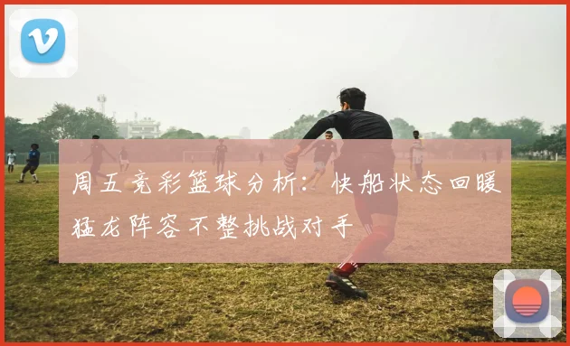周五竞彩篮球分析：快船状态回暖猛龙阵容不整挑战对手