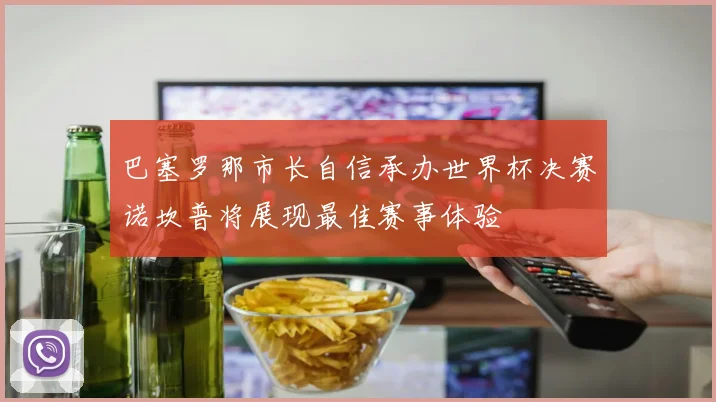巴塞罗那市长自信承办世界杯决赛诺坎普将展现最佳赛事体验